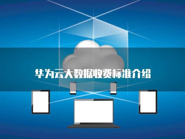 华为云大数据收费标准介绍