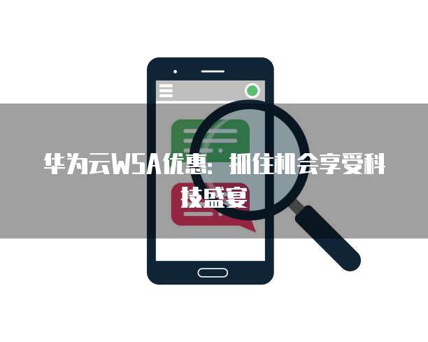 华为云WSA优惠:抓住机会享受科技盛宴