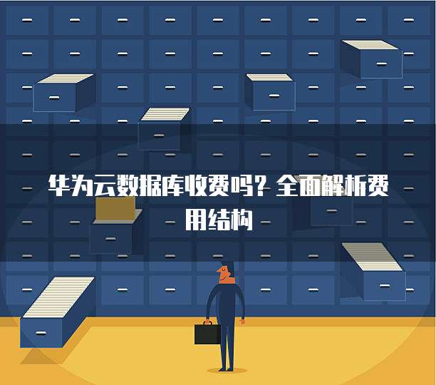 华为云数据库收费吗?全面解析费用结构