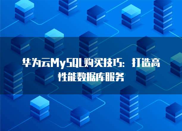 华为云MySQL购买技巧:打造高性能数据库服务