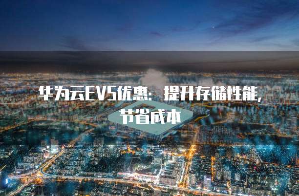 华为云EVS优惠:提升存储性能,节省成本
