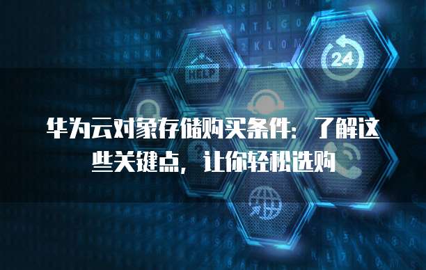 华为云对象存储购买条件:了解这些关键点,让你轻松选购