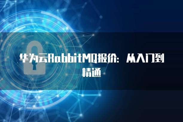 华为云RabbitMQ报价:从入门到精通