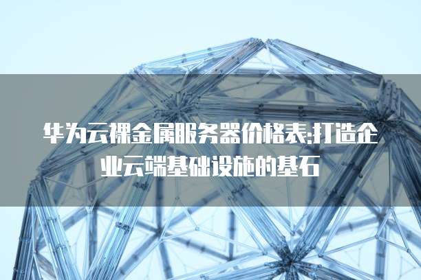华为云裸金属服务器价格表:打造企业云端基础设施的基石