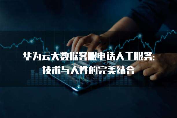 华为云大数据客服电话人工服务:技术与人性的完美结合