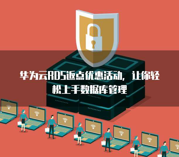 华为云RDS返点优惠活动，让你轻松上手数据库管理