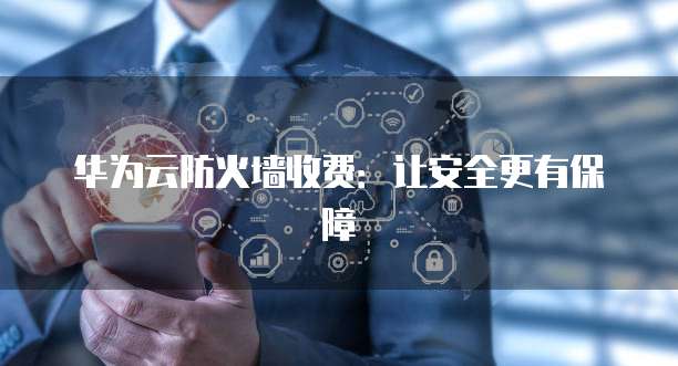 华为云防火墙收费:让安全更有保障