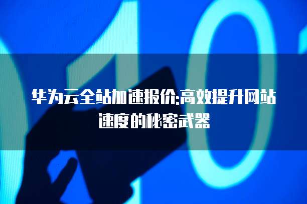 华为云全站加速报价:高效提升网站速度的秘密武器