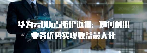 华为云DDoS防护返佣:如何利用业务优势实现收益最大化