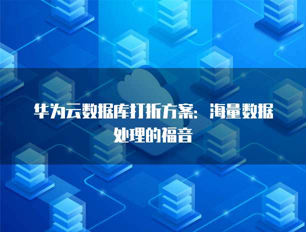 华为云数据库打折方案:海量数据处理的福音