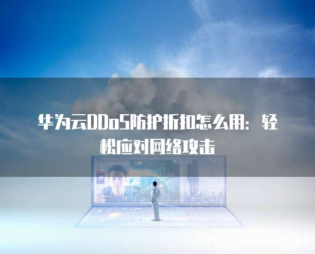 华为云DDoS防护折扣怎么用:轻松应对网络攻击
