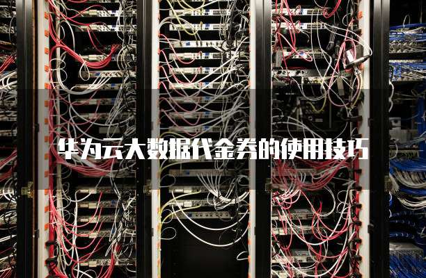 华为云大数据代金券的使用技巧
