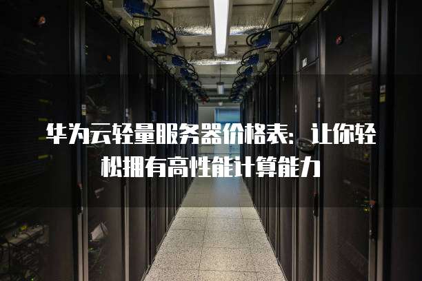 华为云轻量服务器价格表:让你轻松拥有高性能计算能力