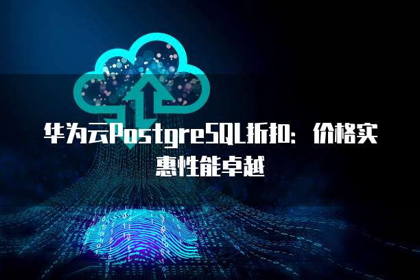 华为云PostgreSQL折扣:价格实惠性能卓越