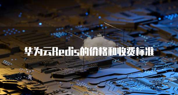 华为云Redis的价格和收费标准