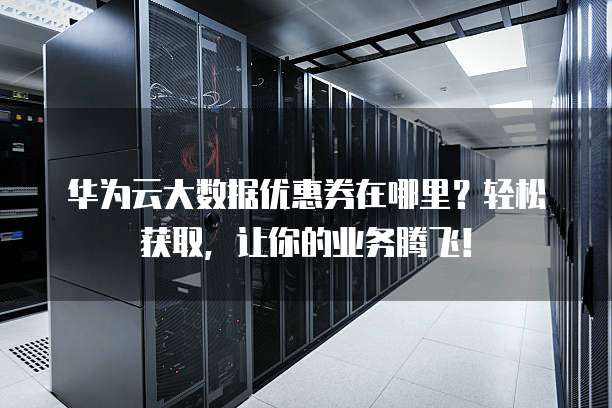 华为云大数据优惠券在哪里?轻松获取,让你的业务腾飞!