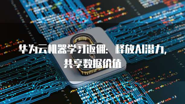 华为云机器学习返佣:释放AI潜力,共享数据价值