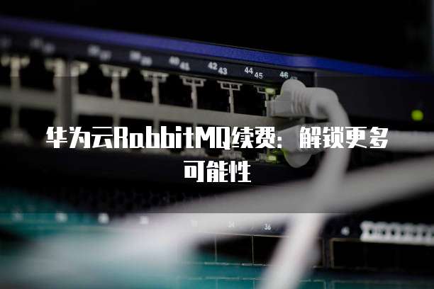 华为云RabbitMQ续费:解锁更多可能性