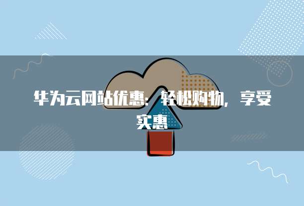 华为云网站优惠：轻松购物，享受实惠