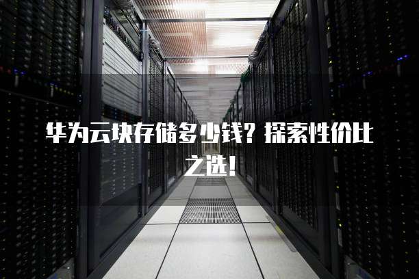华为云块存储多少钱?探索性价比之选!