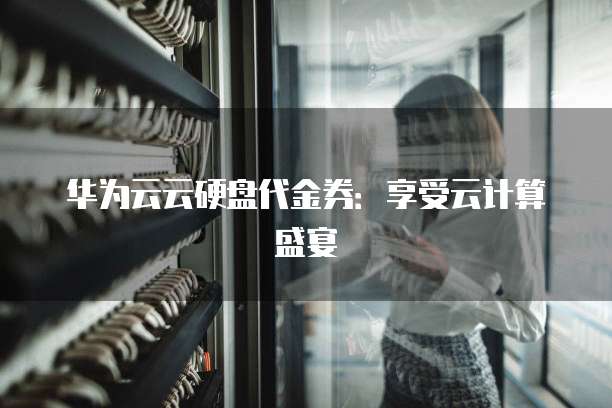 华为云云硬盘代金券:享受云计算盛宴