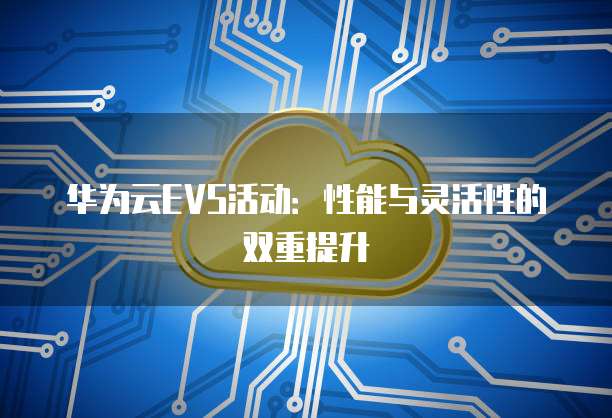 华为云EVS活动:性能与灵活性的双重提升