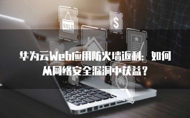 华为云Web应用防火墙返利：如何从网络安全漏洞中获益？