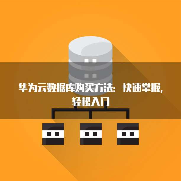 华为云数据库购买方法:快速掌握,轻松入门