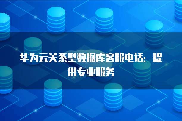 华为云关系型数据库客服电话:提供专业服务