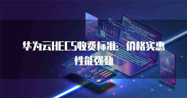 华为云HECS收费标准：价格实惠性能强劲