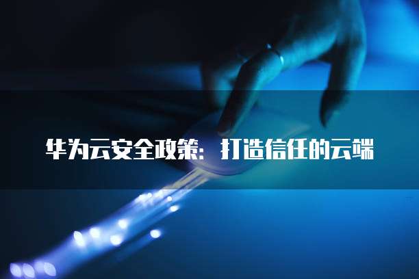华为云安全政策:打造信任的云端
