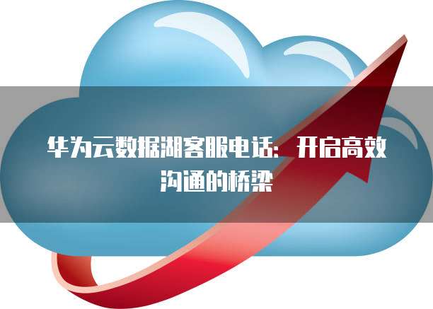 华为云数据湖客服电话:开启高效沟通的桥梁