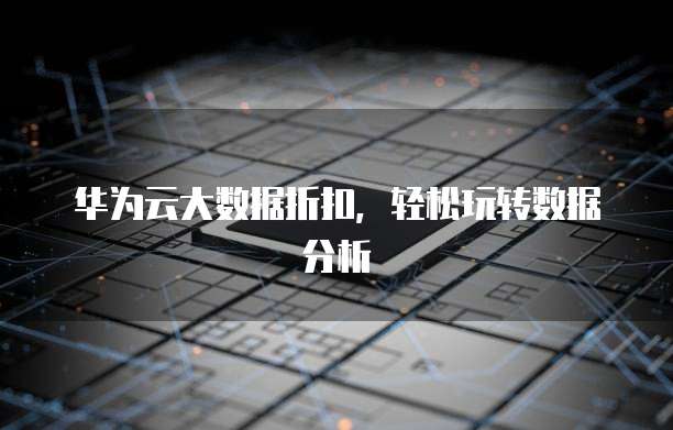 华为云大数据折扣,轻松玩转数据分析