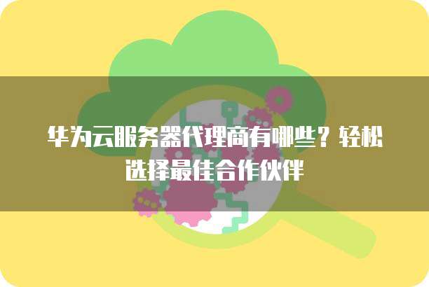 华为云服务器代理商有哪些?轻松选择最佳合作伙伴