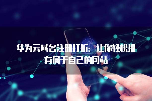 华为云域名注册打折:让你轻松拥有属于自己的网站