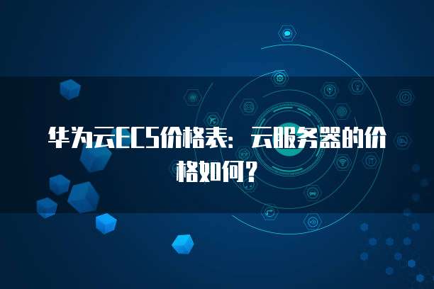 华为云ECS价格表：云服务器的价格如何？