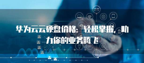 华为云云硬盘价格:轻松掌握,助力你的业务腾飞