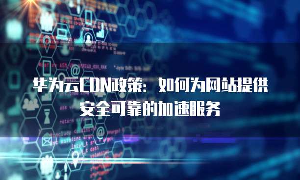 华为云CDN政策:如何为网站提供安全可靠的加速服务