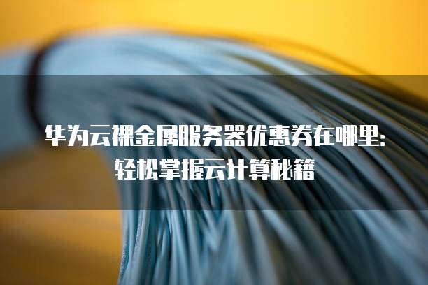 华为云裸金属服务器优惠券在哪里：轻松掌握云计算秘籍