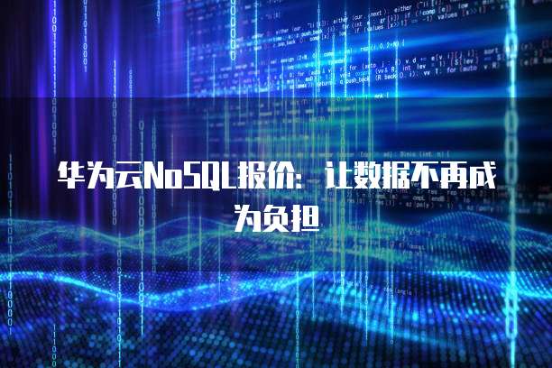 华为云NoSQL报价:让数据不再成为负担