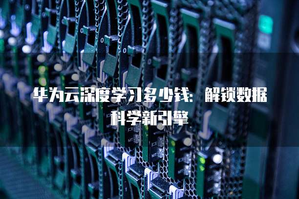 华为云深度学习多少钱:解锁数据科学新引擎