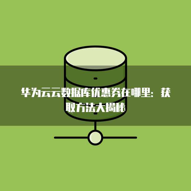 华为云云数据库优惠券在哪里：获取方法大揭秘