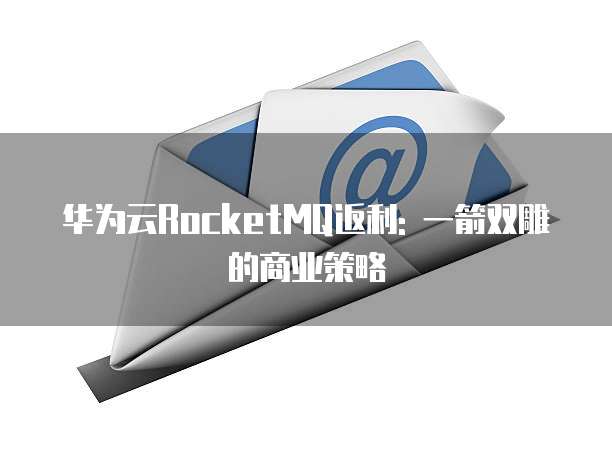 华为云RocketMQ返利: 一箭双雕的商业策略