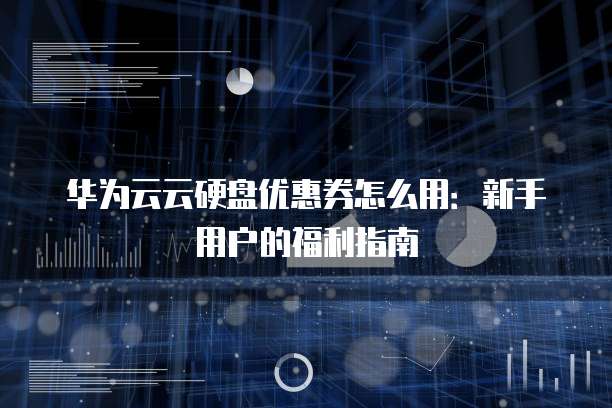 华为云云硬盘优惠券怎么用：新手用户的福利指南