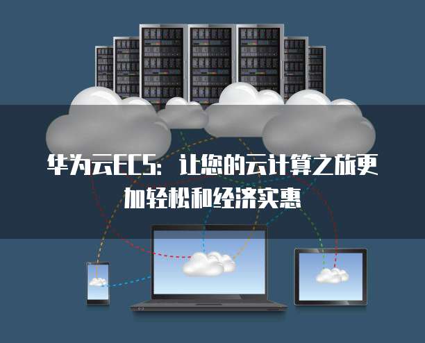 华为云ECS:让您的云计算之旅更加轻松和经济实惠