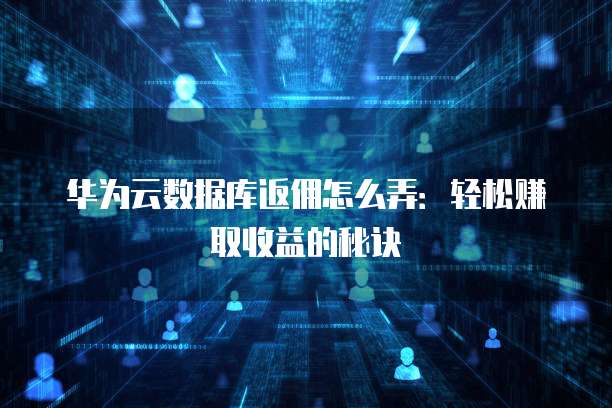 华为云数据库返佣怎么弄:轻松赚取收益的秘诀
