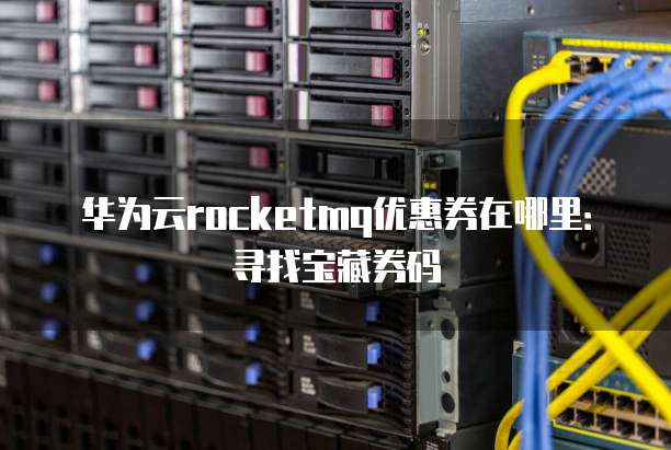 华为云rocketmq优惠券在哪里：寻找宝藏券码