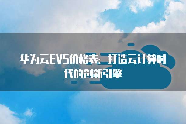 华为云EVS价格表:打造云计算时代的创新引擎
