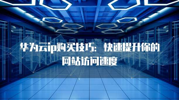 华为云ip购买技巧:快速提升你的网站访问速度