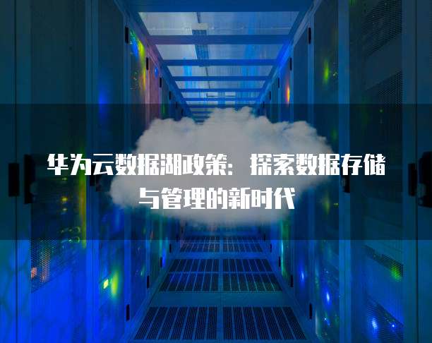华为云数据湖政策:探索数据存储与管理的新时代